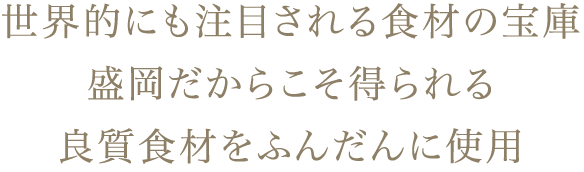 世界的にも注目される食材の宝庫。盛岡だからこそ得られる良質食材をふんだんに使用